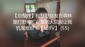 【自整理】和狂野女友在森林里打野炮，女友的大屁股让我饥渴难耐！【189V】 (55)