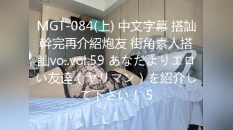 MGT-084(上) 中文字幕 搭訕幹完再介紹炮友 街角素人搭訕vo..vol.59 あなたよりエロい友達（ヤリマン）を紹介して下さい！ 5