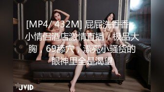 [MP4/ 432M] 屁屁洗香香，小情侣酒店激情直播，极品大胸，69舔穴，漂亮小骚货的眼神里全是渴望