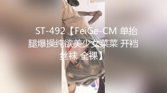 ✿ST-492【FeiGe-CM 单抬腿爆操纯欲美少女菜菜 开裆丝袜 全裸】