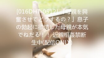 [016DHT-0512] 「母親を興奮させてどうするの？」息子の勃起に欲情した母親が本気でねだる！！ 近親相姦禁断生中(配信ONLY)