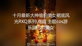 十月最新大神偷拍美女裙底风光RKQ系列 商超 主题cos游乐园时尚美女