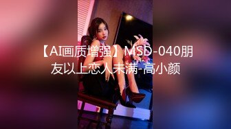 【AI画质增强】MSD-040朋友以上恋人未满-高小颜