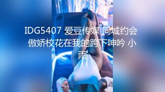 IDG5407 爱豆传媒 同城约会 傲娇校花在我的跨下呻吟 小雨