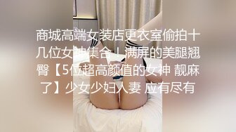 商城高端女装店更衣室偷拍十几位女神集合！满屏的美腿翘臀【5位超高颜值的女神 靓麻了】少女少妇人妻 应有尽有