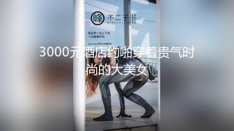 3000元酒店约啪穿着贵气时尚的大美女