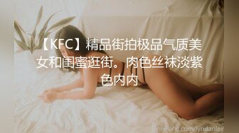 【KFC】精品街拍极品气质美女和闺蜜逛街。肉色丝袜淡紫色内内