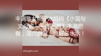 丰满熟女桃子冰妈妈《小蓝与丈母娘——恋足篇》丰满肥臀，淫穴自慰，流好多水水！