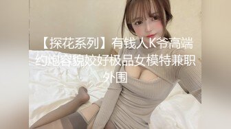 【探花系列】有钱人K爷高端约炮容貌姣好极品女模特兼职外围