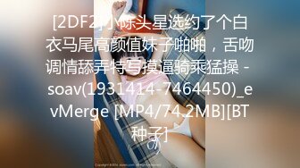 [2DF2]小陈头星选约了个白衣马尾高颜值妹子啪啪，舌吻调情舔弄特写摸逼骑乘猛操 - soav(1931414-7464450)_evMerge [MP4/74.2MB][BT种子]