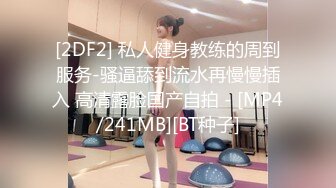 [2DF2] 私人健身教练的周到服务-骚逼舔到流水再慢慢插入 高清露脸国产自拍 - [MP4/241MB][BT种子]