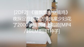 [2DF2] 《骚飘飘专业搞鸡》夜探足疗按摩店撩良家少妇花了2000多搞到床上啪啪[MP4/108MB][BT种子]