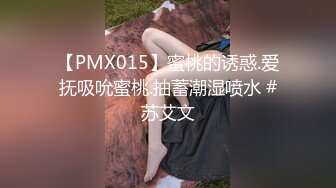 【PMX015】蜜桃的诱惑.爱抚吸吮蜜桃.抽蓄潮湿喷水 #苏艾文