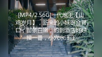 [MP4/2.56G]一代炮王【山鸡岁月】，新来的小妹很合胃口，苗条白嫩，约到酒店好好操一番，小穴水汪汪