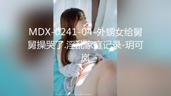 MDX-0241-04-外甥女给舅舅操哭了.淫乱家庭记录-玥可岚