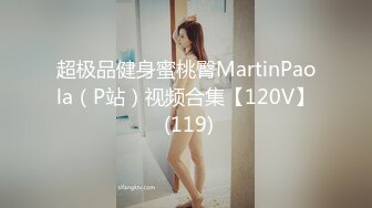 超极品健身蜜桃臀MartinPaola（P站）视频合集【120V】 (119)