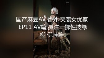 国产麻豆AV 番外 突袭女优家 EP11 AV篇 孤注一掷性技爆棚 倪哇哇