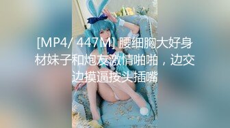 [MP4/ 447M] 腰细胸大好身材妹子和炮友激情啪啪，边交边摸逼按头插嘴