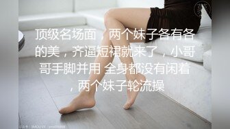 顶级名场面，两个妹子各有各的美，齐逼短裙就来了，小哥哥手脚并用 全身都没有闲着，两个妹子轮流操