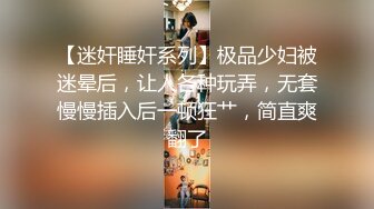 【迷奸睡奸系列】极品少妇被迷晕后，让人各种玩弄，无套慢慢插入后一顿狂艹，简直爽翻了