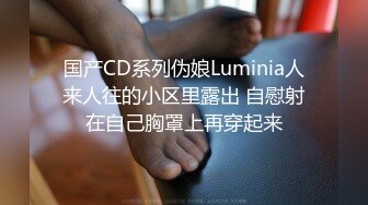 国产CD系列伪娘Luminia人来人往的小区里露出 自慰射在自己胸罩上再穿起来