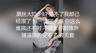 黑丝大奶少妇 受不了我都已经湿了 慢一点轻一点 你这么难搞还不射 不要那你射体外 骚逼舔的受不了 被无套