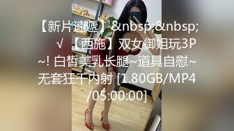 【新片速遞】&nbsp;&nbsp;❤️√ 【西施】双女御姐玩3P~! 白皙美乳长腿~道具自慰~无套狂干内射 [1.80GB/MP4/05:00:00]