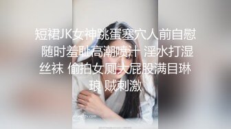 短裙JK女神跳蛋塞穴人前自慰 随时羞耻高潮喷汁 淫水打湿丝袜 偷拍女厕大屁股满目琳琅 贼刺激