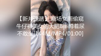 【新片速遞】 商场女厕偷窥牛仔裤美女的大肥B半蹲着尿不敢坐[144M/MP4/01:00]