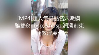 [MP4]超人气极品名穴嫩模 雅捷&nbsp;&nbsp;润滑剂束缚调教淫靡至极