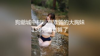 狗爺城中村玩高素質的大胸妹150元太划算了