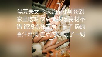 漂亮美女 今天约个小帅哥到家里吃饭 快点骑我呀 身材不错 饭没吃在厨房上车了 操的香汗淋漓 差点内射 射了一奶子