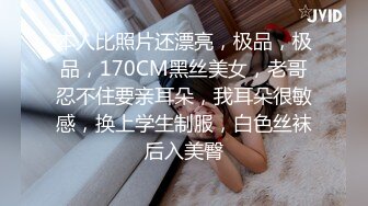 本人比照片还漂亮，极品，极品，170CM黑丝美女，老哥忍不住要亲耳朵，我耳朵很敏感，换上学生制服，白色丝袜后入美臀