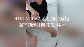 91KCM-027-心机绿茶婊姐姐下药迷奸亲妹夫-坏坏