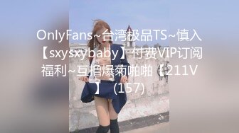 OnlyFans~台湾极品TS~慎入【sxysxybaby】付费VIP订阅福利~互撸爆菊啪啪【211V】  (157)