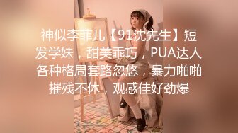 神似李菲儿【91沈先生】短发学妹，甜美乖巧，PUA达人各种格局套路忽悠，暴力啪啪摧残不休，观感佳好劲爆