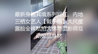 最新身临其境系列网红、内地三栖女艺人【戴予桐】大尺度露脸全裸私拍人体与摄影师互动极品身材