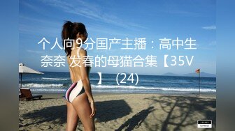 个人向9分国产主播：高中生奈奈 发春的母猫合集【35V】  (24)