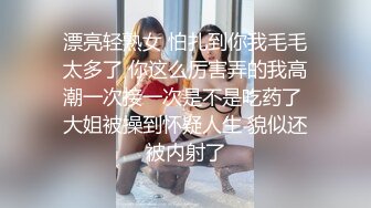 漂亮轻熟女 怕扎到你我毛毛太多了 你这么厉害弄的我高潮一次接一次是不是吃药了 大姐被操到怀疑人生 貌似还被内射了