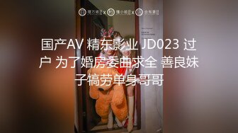 国产AV 精东影业 JD023 过户 为了婚房委曲求全 善良妹子犒劳单身哥哥