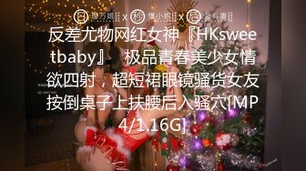 反差尤物网红女神『HKsweetbaby』✅极品青春美少女情欲四射，超短裙眼镜骚货女友按倒桌子上扶腰后入骚穴[MP4/1.16G]