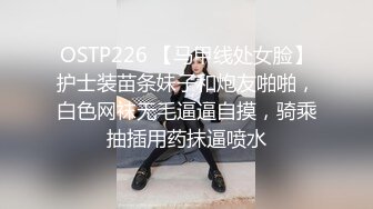 OSTP226 【马甲线处女脸】护士装苗条妹子和炮友啪啪，白色网袜无毛逼逼自摸，骑乘抽插用药抹逼喷水