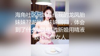 海角社区兄妹乱伦我的龙凤胎妹妹??龙凤胎妹妹回归，体会到了什么叫小别胜新婚用精液教妹妹做女人