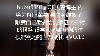 bubu9191✨OF夫妻博主 内容为NTR献妻 男主老绿奴了 献妻自己老婆给兄弟甚至推特的粉丝 很喜欢老婆被操的时候凝视她的面部变化《VO.10》