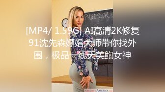 [MP4/ 1.59G] AI高清2K修复91沈先森嫖娼大师带你找外围，极品一线天美鲍女神