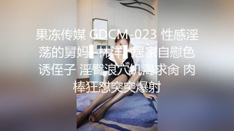 果冻传媒 GDCM-023 性感淫荡的舅妈▌林洋▌居家自慰色诱侄子 淫臀浪穴饥渴求肏 肉棒狂怼突突爆射