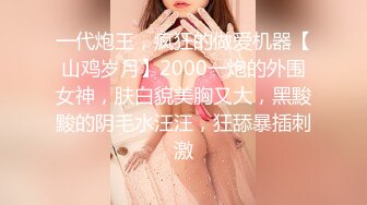 一代炮王，疯狂的做爱机器【山鸡岁月】2000一炮的外围女神，肤白貌美胸又大，黑黢黢的阴毛水汪汪，狂舔暴插刺激