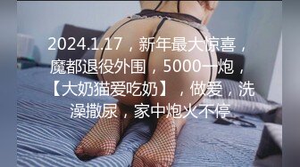 2024.1.17，新年最大惊喜，魔都退役外围，5000一炮，【大奶猫爱吃奶】，做爱，洗澡撒尿，家中炮火不停