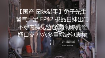 【国产 日妹猎手】兔子先生 爸气十足 EP42 极品日妹出门不穿内裤见爸爸 圆润爆乳淫媚口交 小穴多重褶皱包裹榨汁