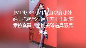 [MP4/ 381M] 满身纹身小妹妹！抓起屌往逼里塞！主动骑乘位套弄，蜜桃美臀道具假屌骑坐